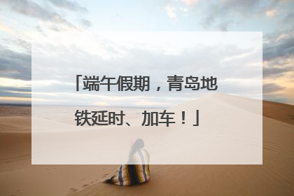 端午假期，青岛地铁延时、加车！